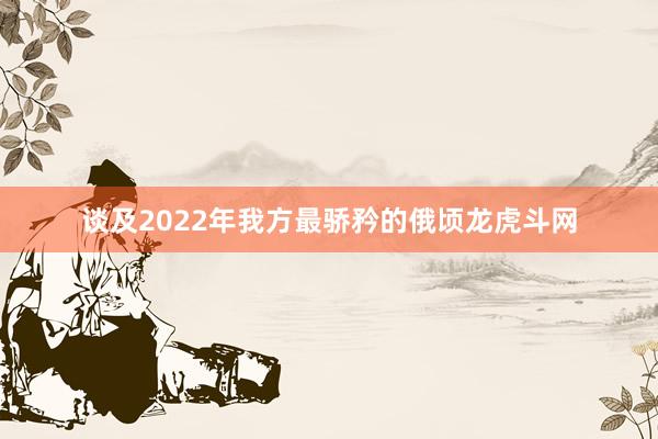 谈及2022年我方最骄矜的俄顷龙虎斗网