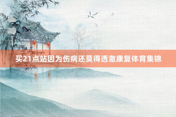 买21点站因为伤病还莫得透澈康复体育集锦