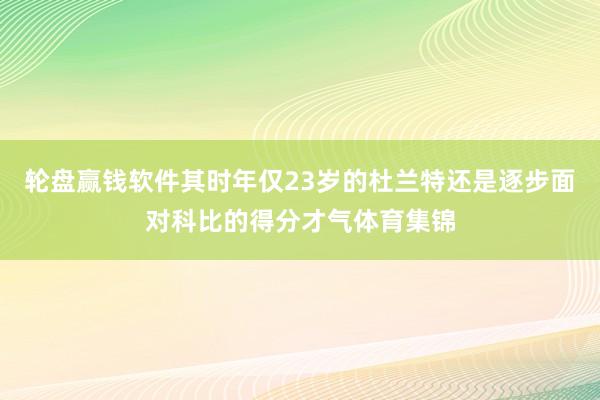 轮盘赢钱软件其时年仅23岁的杜兰特还是逐步面对科比的得分才气体育集锦