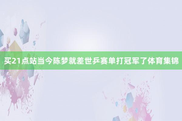 买21点站当今陈梦就差世乒赛单打冠军了体育集锦