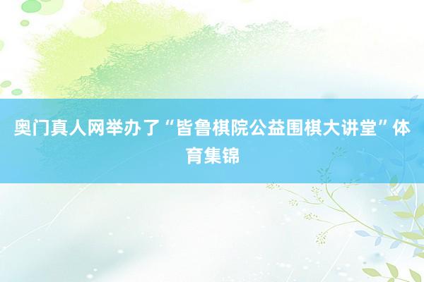 奥门真人网举办了“皆鲁棋院公益围棋大讲堂”体育集锦