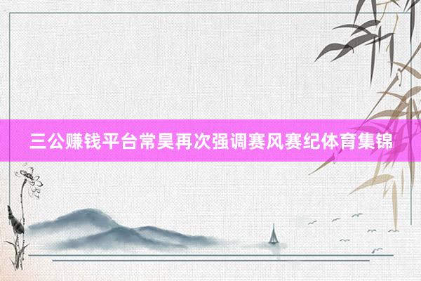 三公赚钱平台常昊再次强调赛风赛纪体育集锦