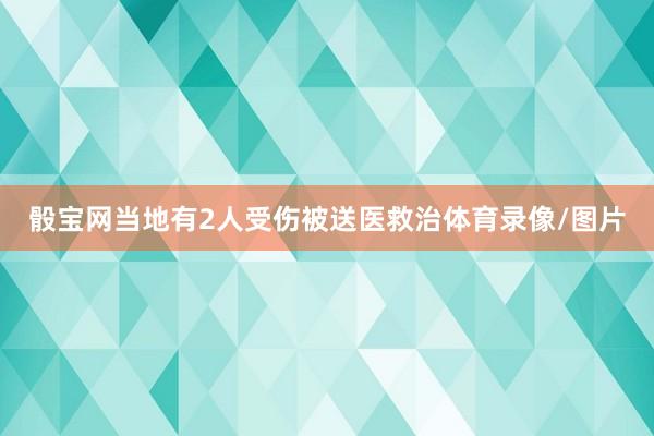 骰宝网当地有2人受伤被送医救治体育录像/图片