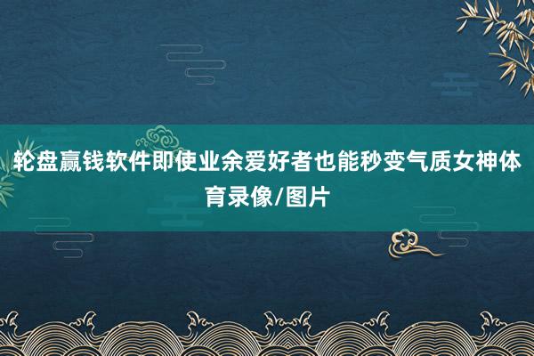轮盘赢钱软件即使业余爱好者也能秒变气质女神体育录像/图片