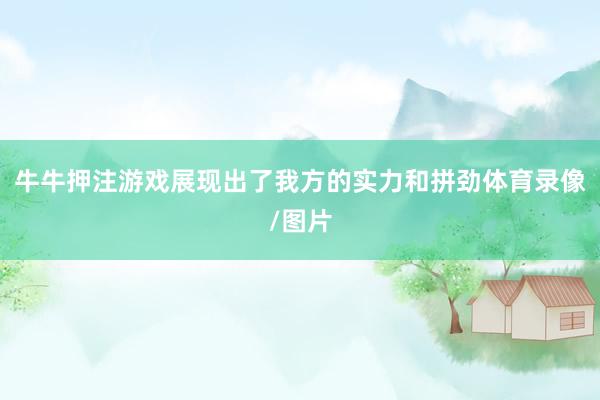 牛牛押注游戏展现出了我方的实力和拼劲体育录像/图片