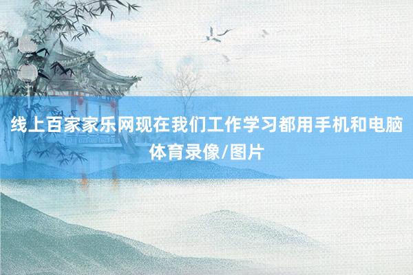 线上百家家乐网现在我们工作学习都用手机和电脑体育录像/图片