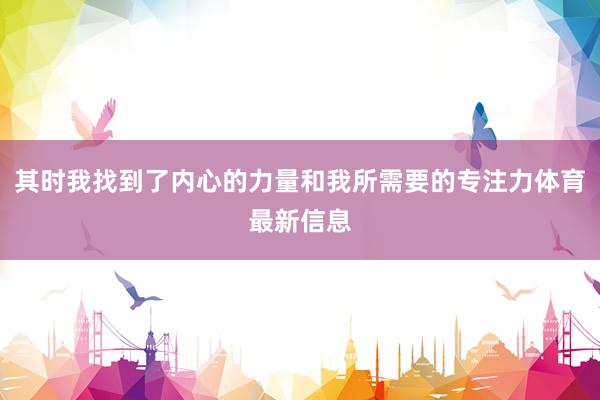 其时我找到了内心的力量和我所需要的专注力体育最新信息
