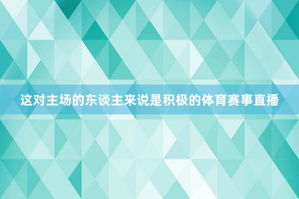 这对主场的东谈主来说是积极的体育赛事直播